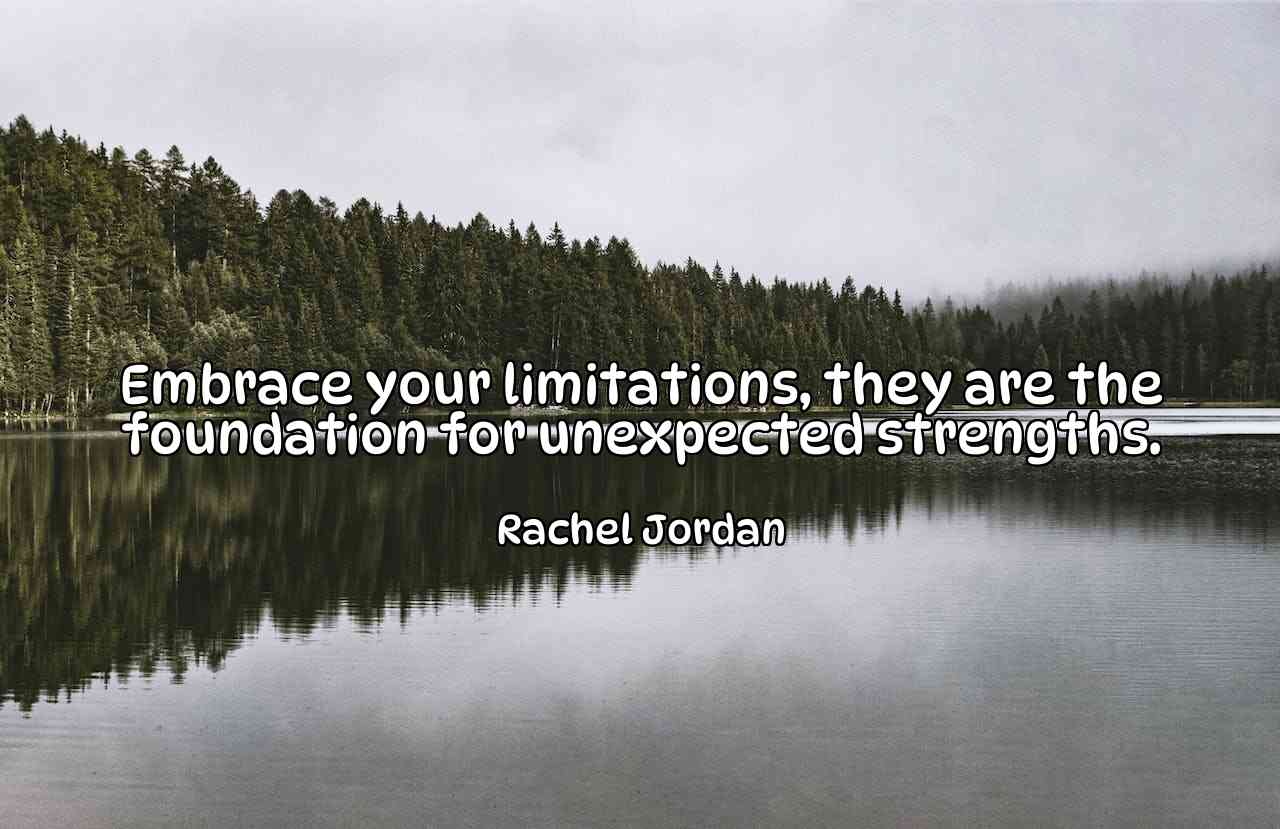 Embrace your limitations, they are the foundation for unexpected strengths. - Rachel Jordan