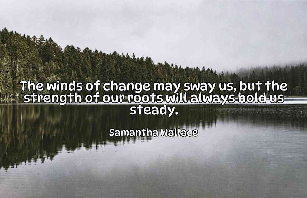 The winds of change may sway us, but the strength of our roots will always hold us steady. - Samantha Wallace