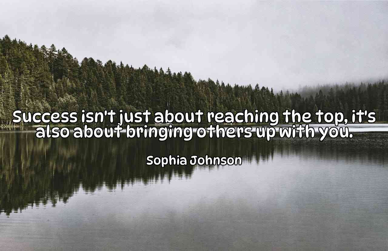 Success isn't just about reaching the top, it's also about bringing others up with you. - Sophia Johnson