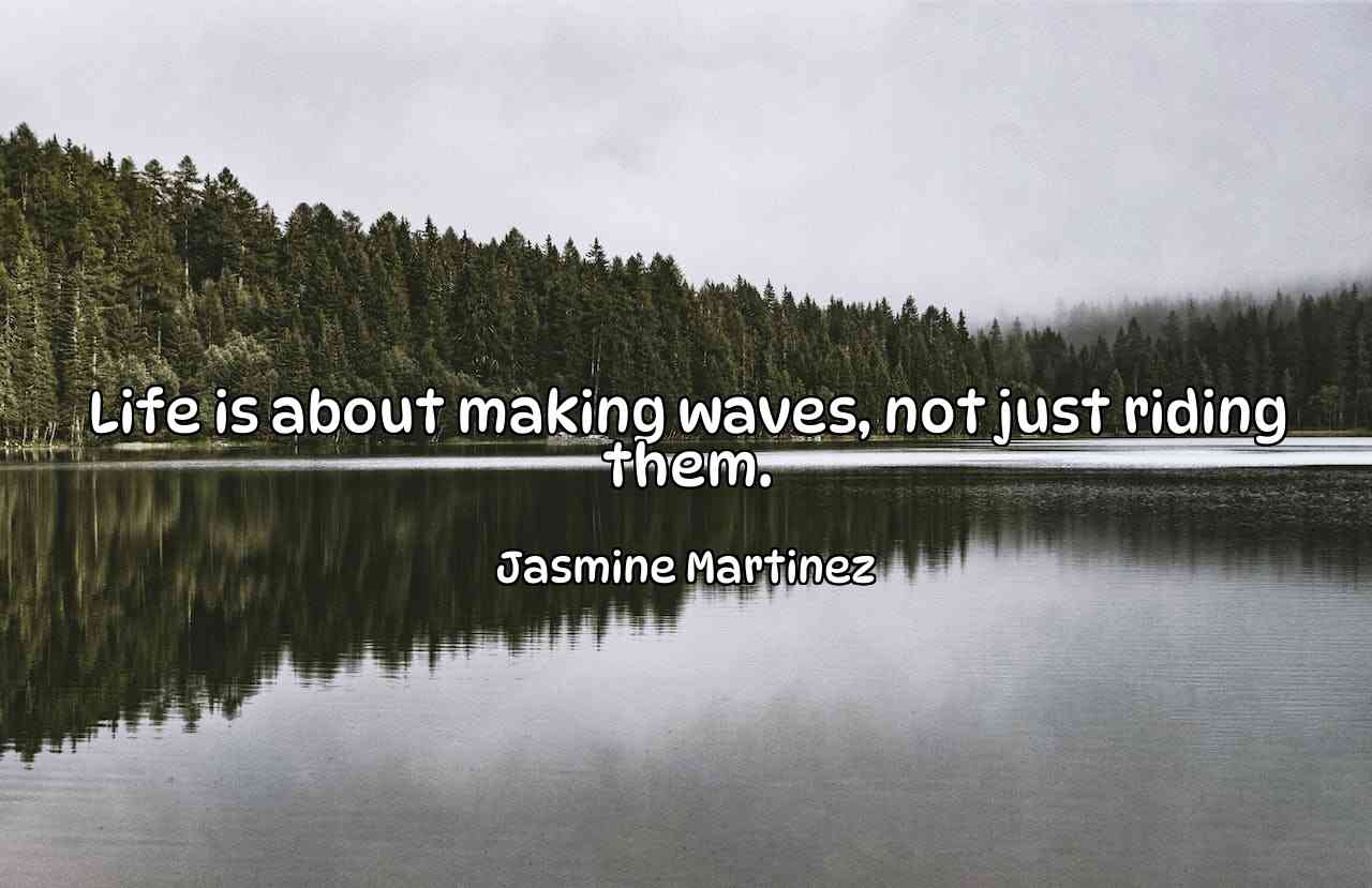 Life is about making waves, not just riding them. - Jasmine Martinez