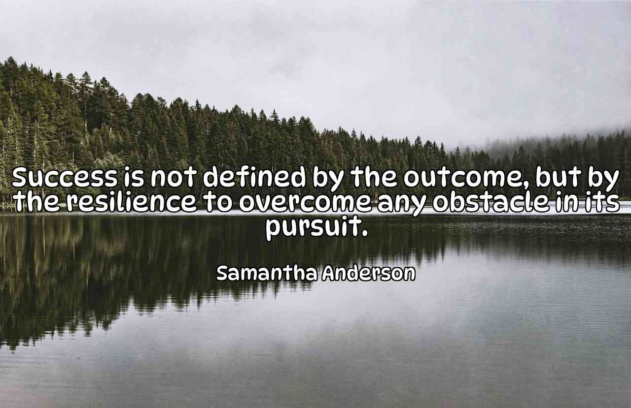 Success is not defined by the outcome, but by the resilience to overcome any obstacle in its pursuit. - Samantha Anderson