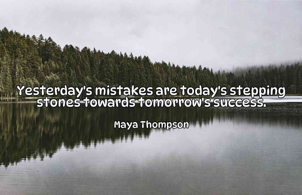 Yesterday's mistakes are today's stepping stones towards tomorrow's success. - Maya Thompson