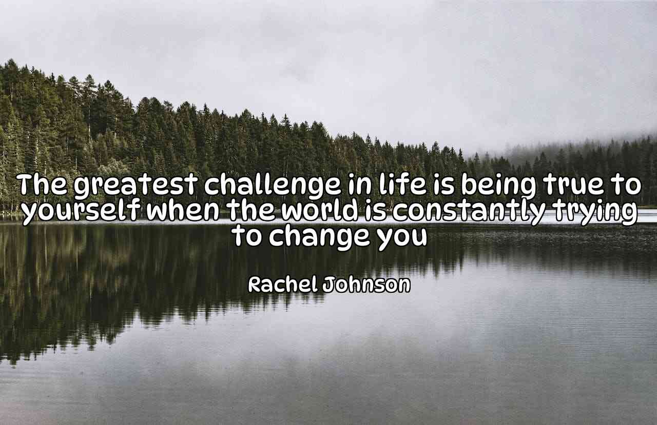 The greatest challenge in life is being true to yourself when the world is constantly trying to change you - Rachel Johnson