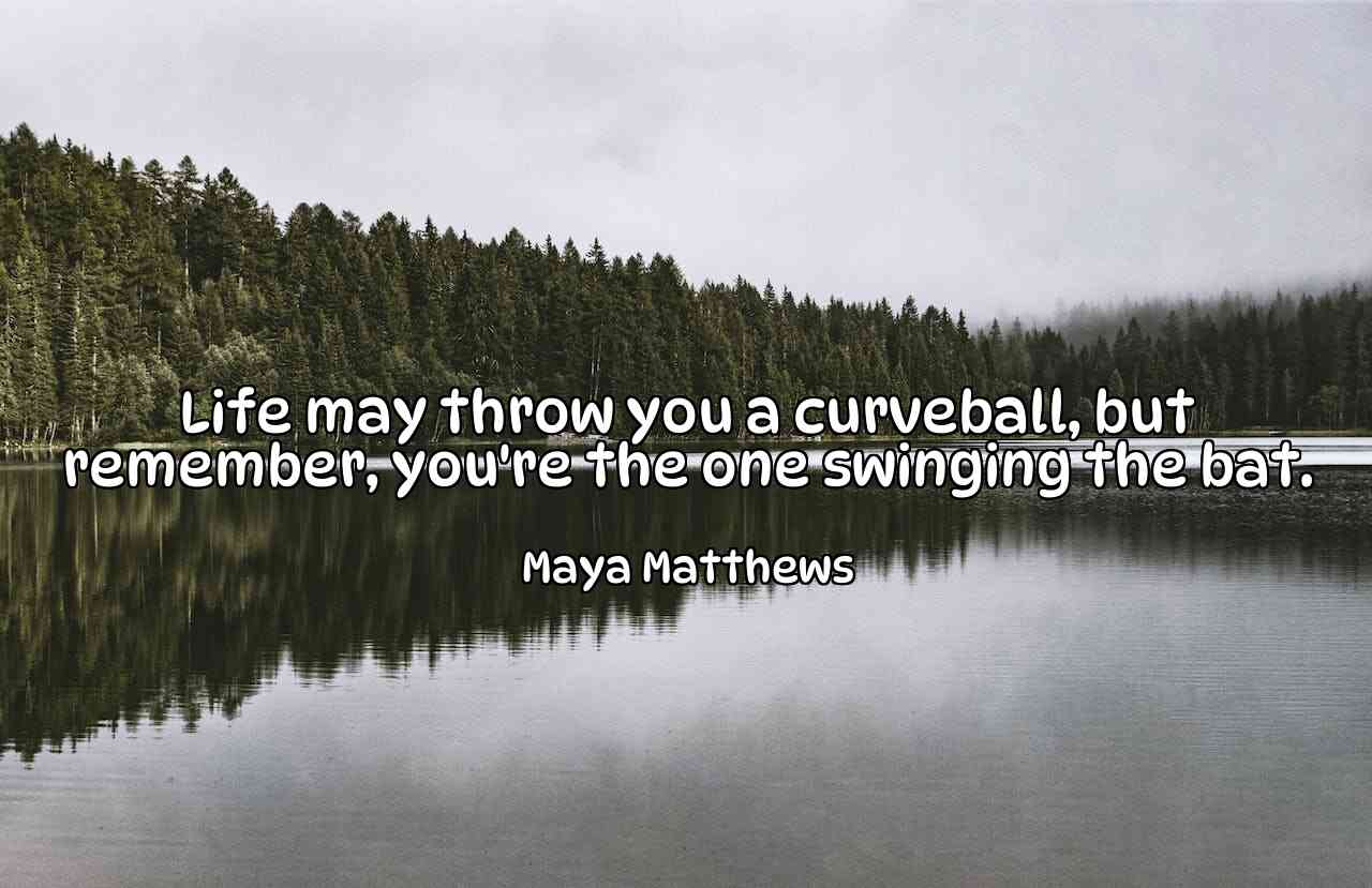 Life may throw you a curveball, but remember, you're the one swinging the bat. - Maya Matthews