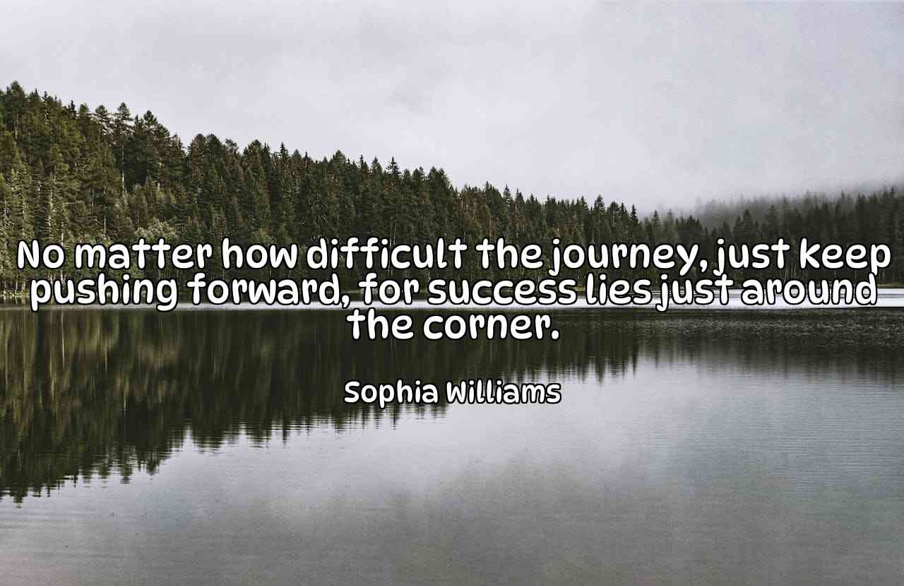 No matter how difficult the journey, just keep pushing forward, for success lies just around the corner. - Sophia Williams