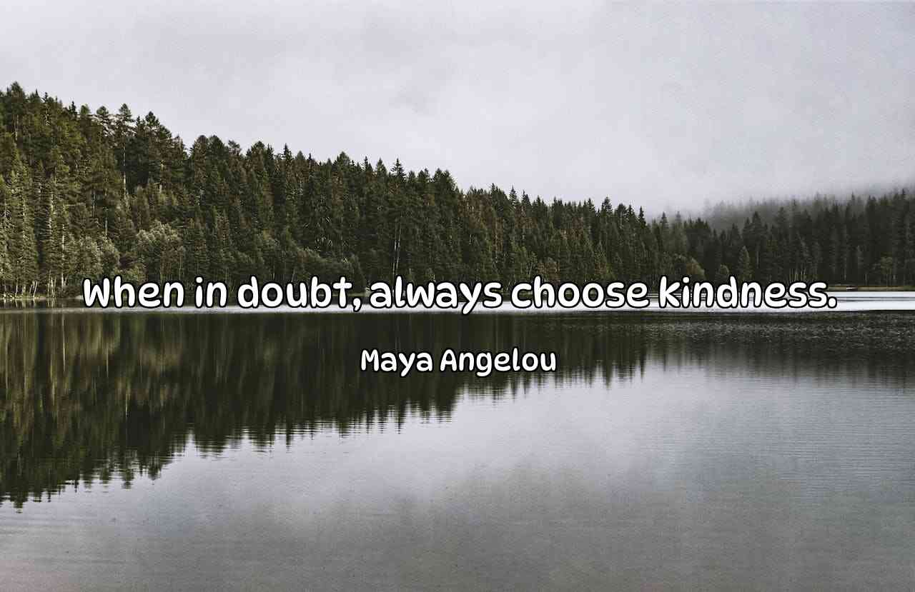 When in doubt, always choose kindness. - Maya Angelou