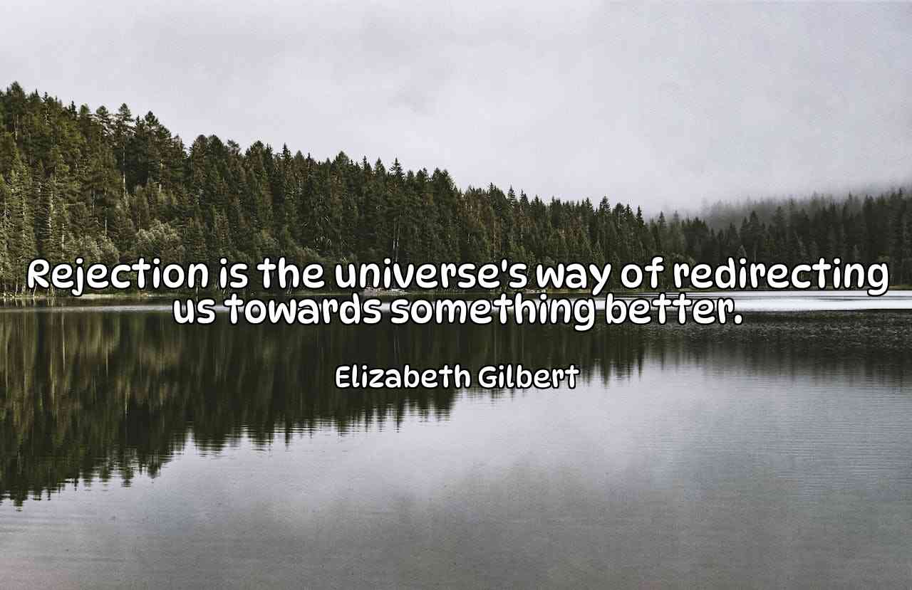 Rejection is the universe's way of redirecting us towards something better. - Elizabeth Gilbert