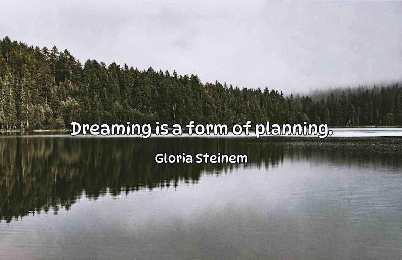 Dreaming is a form of planning. - Gloria Steinem