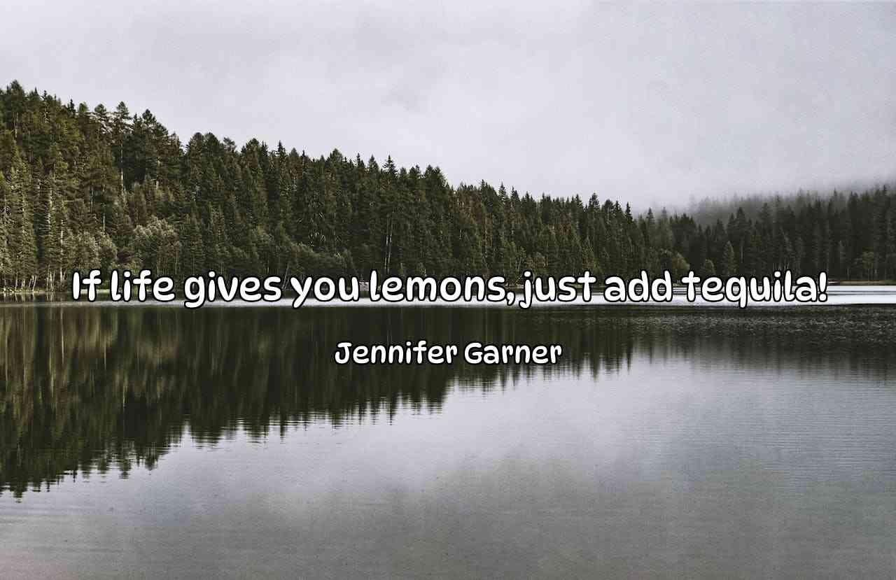 If life gives you lemons, just add tequila! - Jennifer Garner