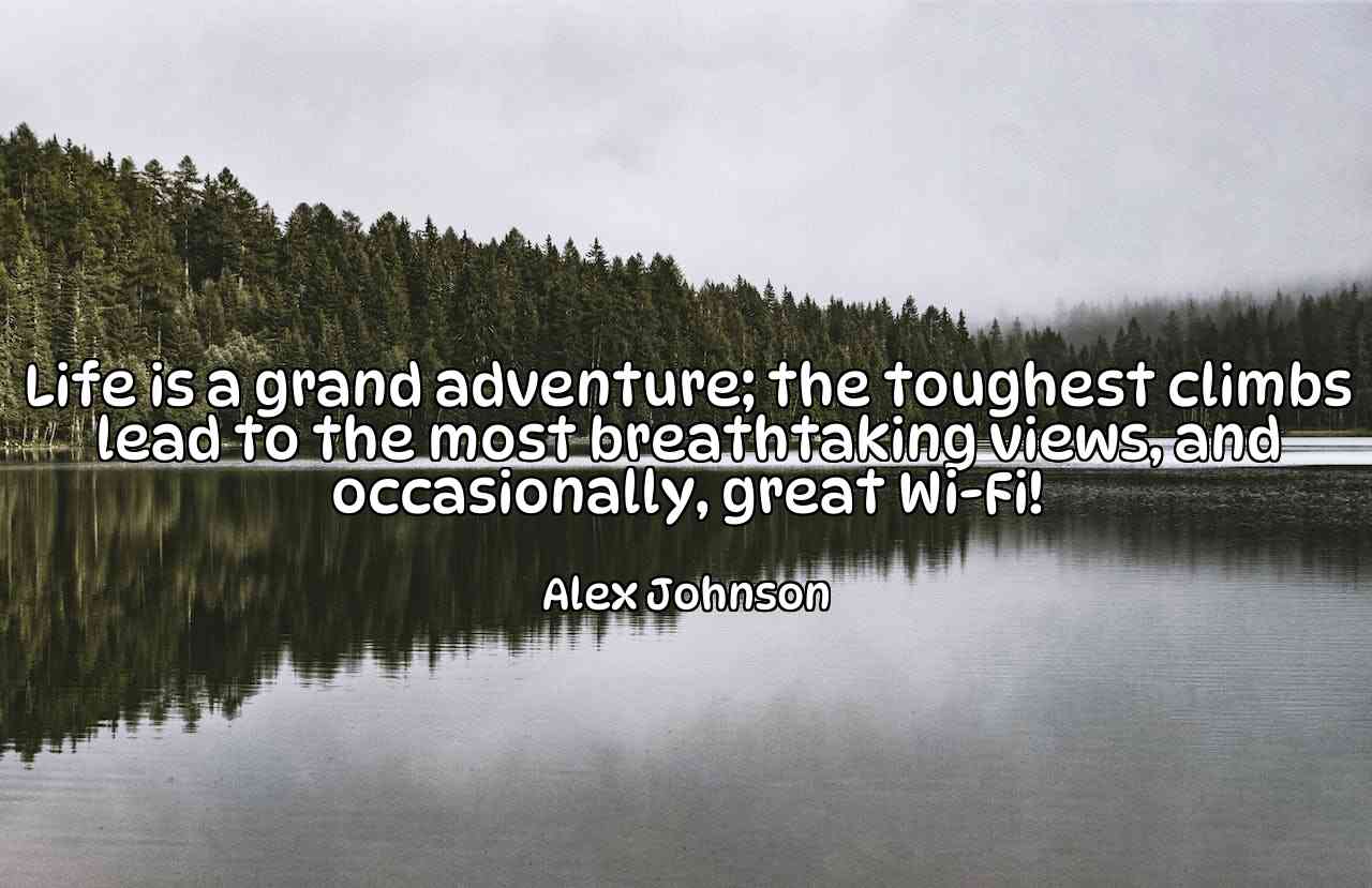 Life is a grand adventure; the toughest climbs lead to the most breathtaking views, and occasionally, great Wi-Fi! - Alex Johnson