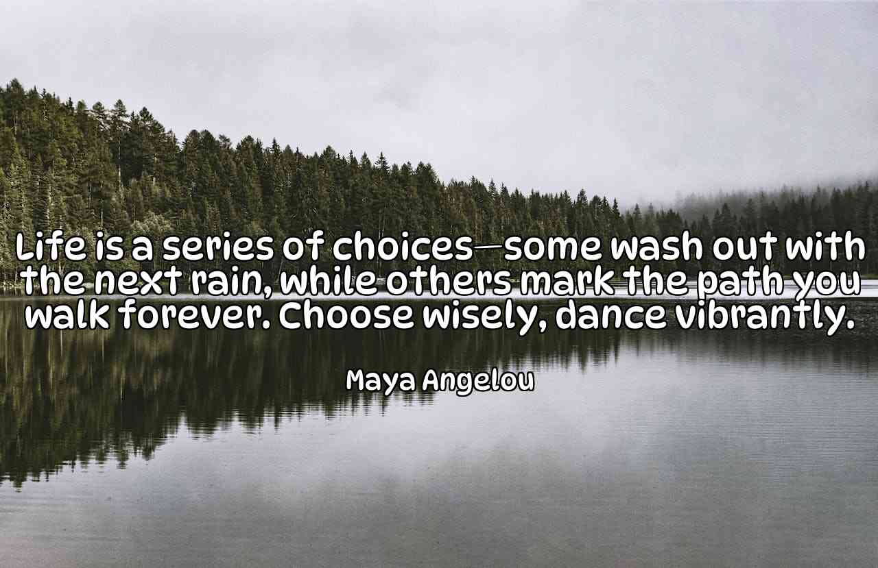 Life is a series of choices—some wash out with the next rain, while others mark the path you walk forever. Choose wisely, dance vibrantly. - Maya Angelou