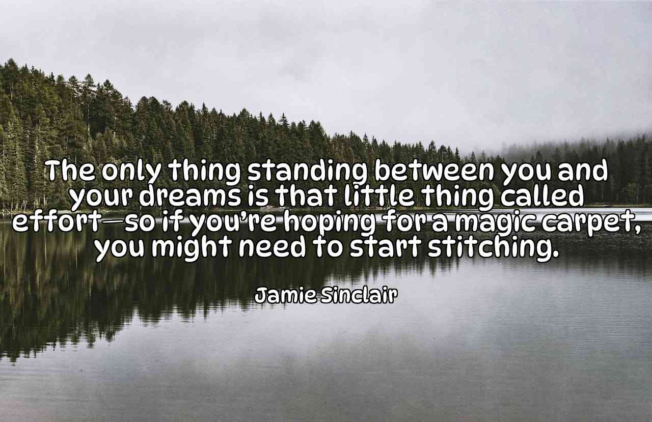 The only thing standing between you and your dreams is that little thing called effort—so if you’re hoping for a magic carpet, you might need to start stitching. - Jamie Sinclair