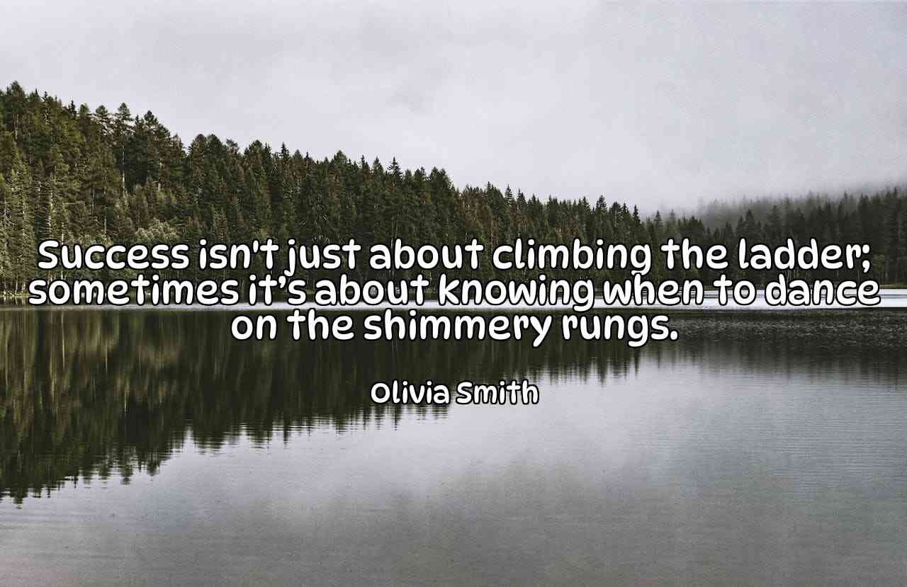 Success isn't just about climbing the ladder; sometimes it’s about knowing when to dance on the shimmery rungs. - Olivia Smith