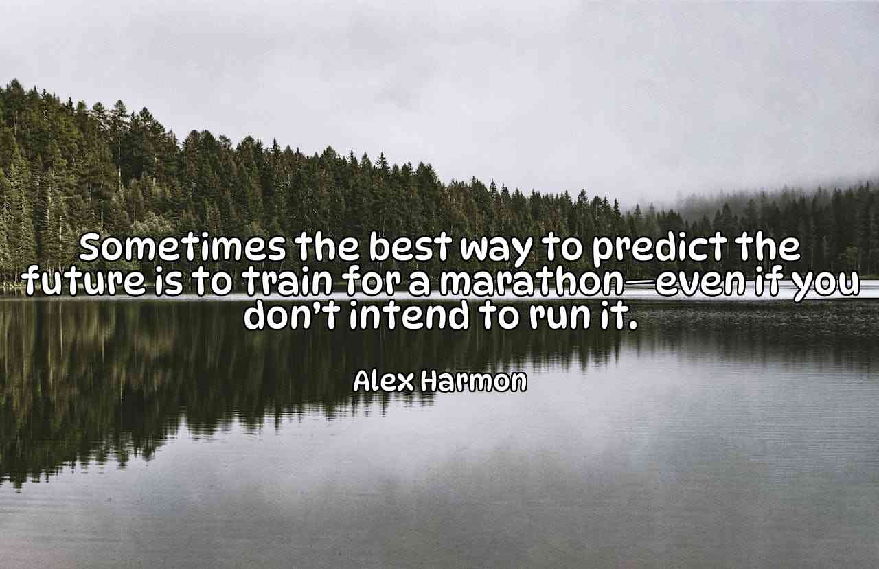 Sometimes the best way to predict the future is to train for a marathon—even if you don’t intend to run it. - Alex Harmon