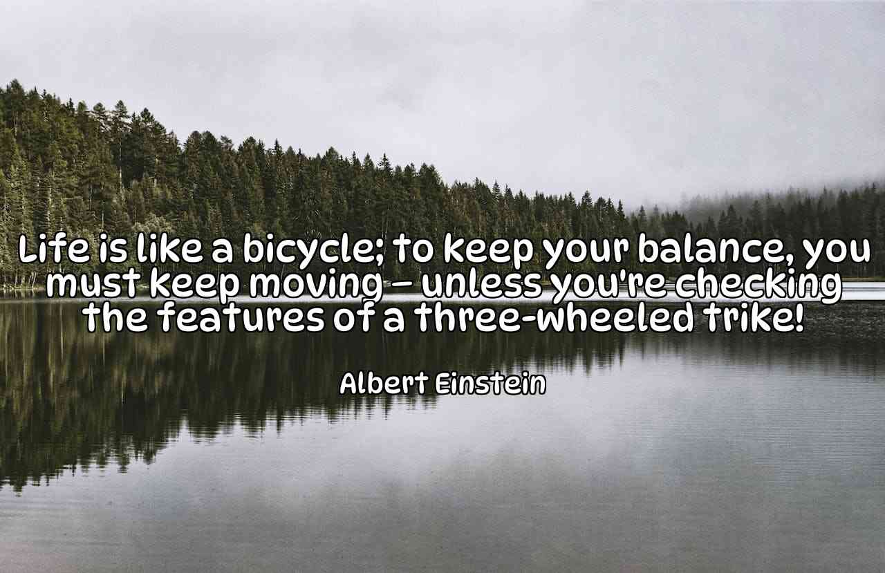 Life is like a bicycle; to keep your balance, you must keep moving – unless you're checking the features of a three-wheeled trike! - Albert Einstein