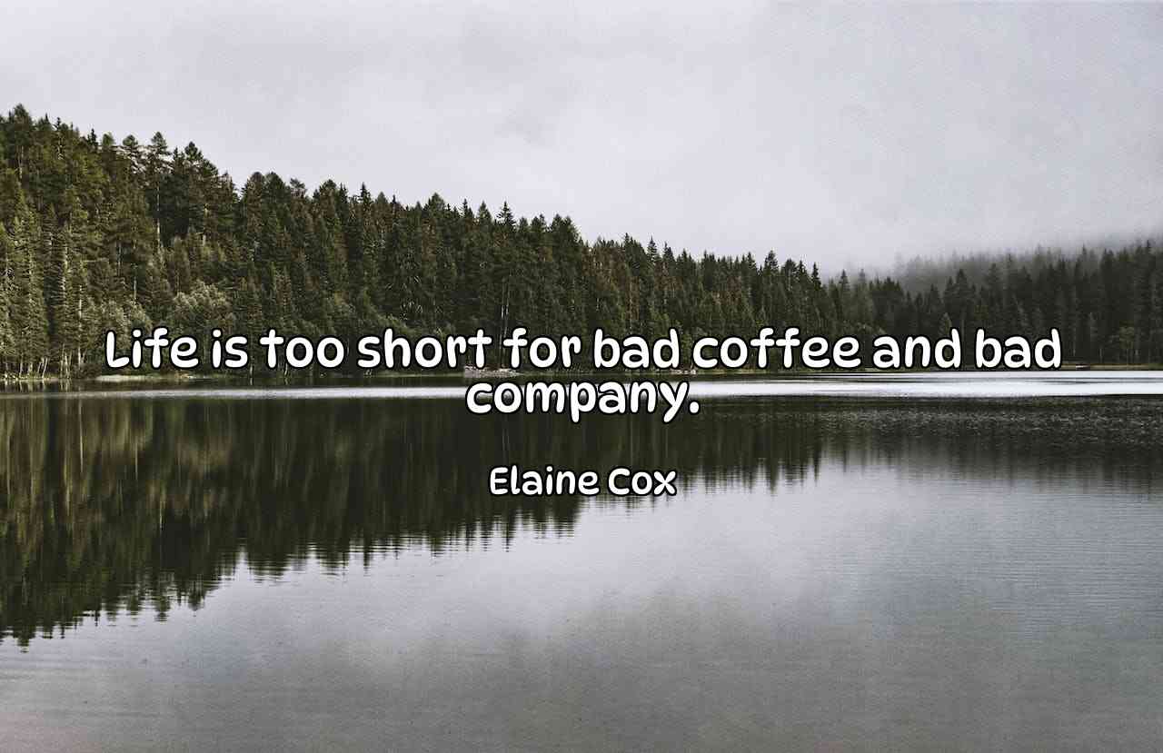 Life is too short for bad coffee and bad company. - Elaine Cox