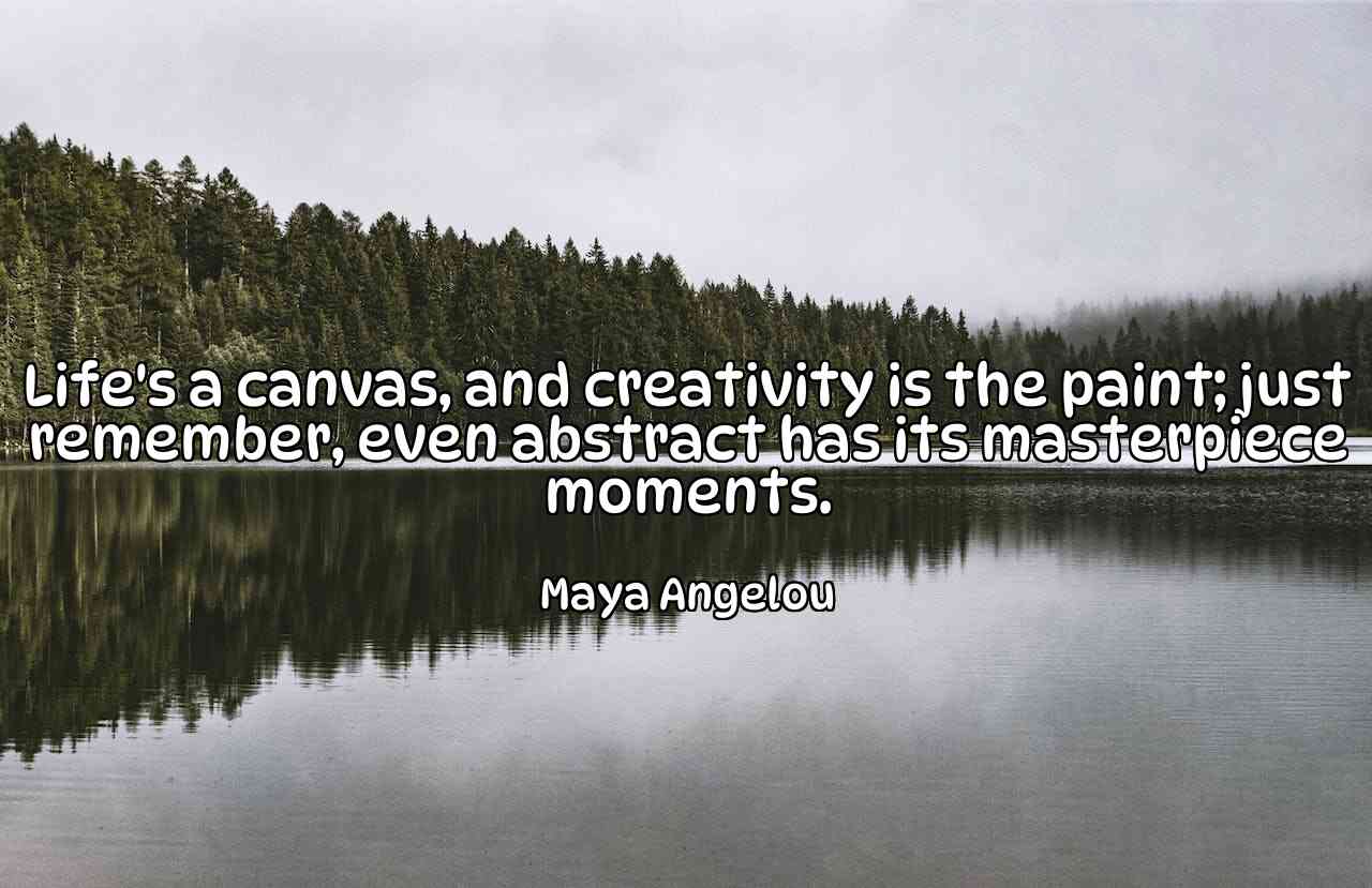 Life's a canvas, and creativity is the paint; just remember, even abstract has its masterpiece moments. - Maya Angelou