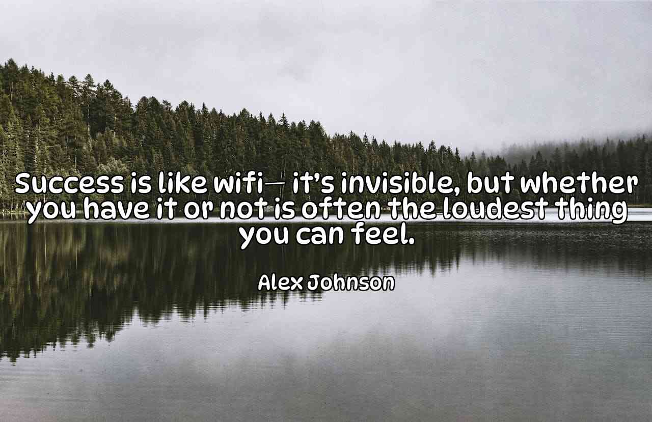 Success is like wifi— it’s invisible, but whether you have it or not is often the loudest thing you can feel. - Alex Johnson