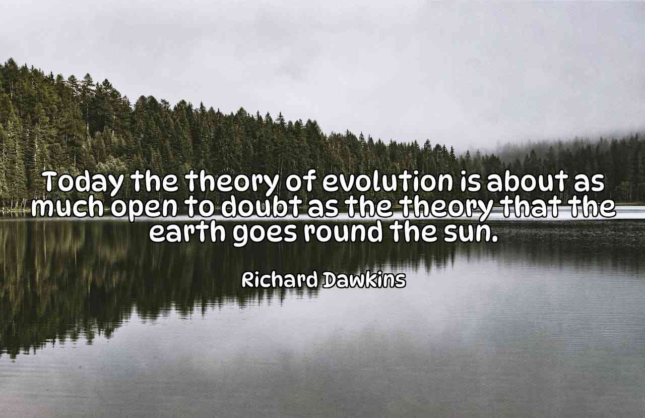 Today the theory of evolution is about as much open to doubt as the theory that the earth goes round the sun. - Richard Dawkins