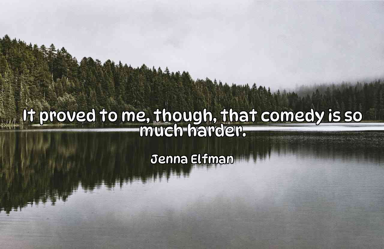 It proved to me, though, that comedy is so much harder. - Jenna Elfman