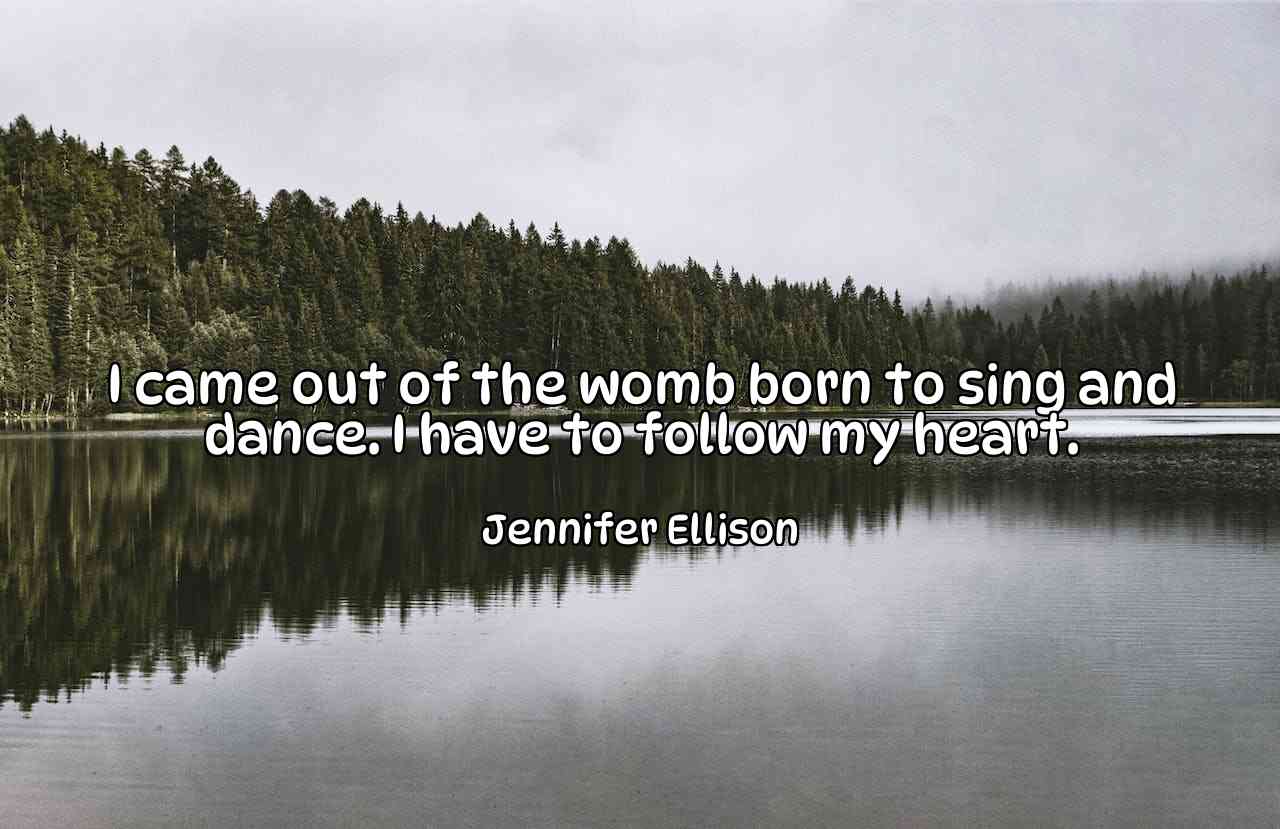 I came out of the womb born to sing and dance. I have to follow my heart. - Jennifer Ellison