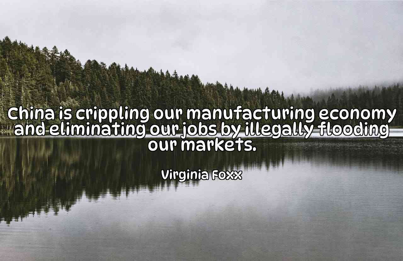 China is crippling our manufacturing economy and eliminating our jobs by illegally flooding our markets. - Virginia Foxx