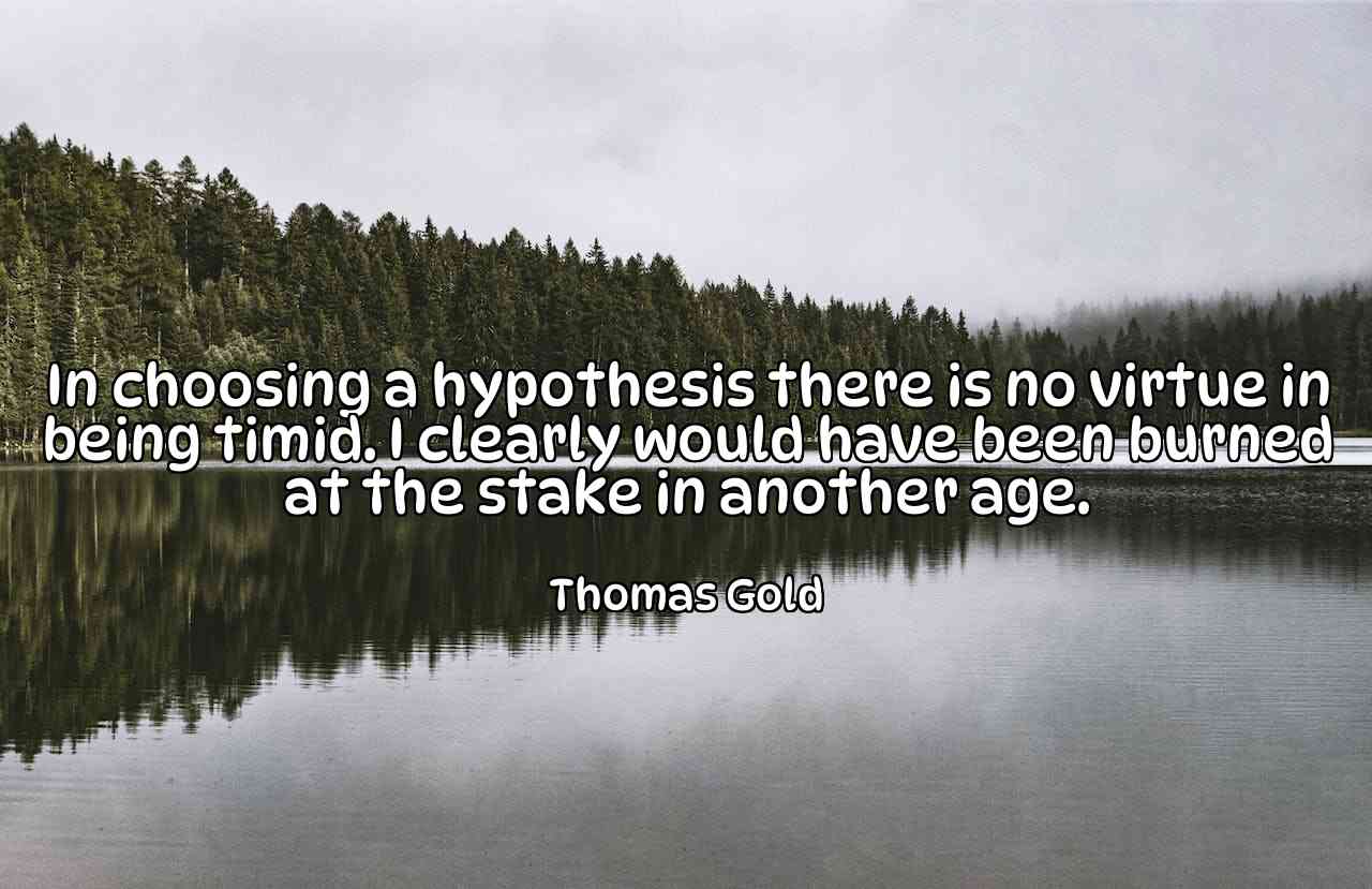 In choosing a hypothesis there is no virtue in being timid. I clearly would have been burned at the stake in another age. - Thomas Gold