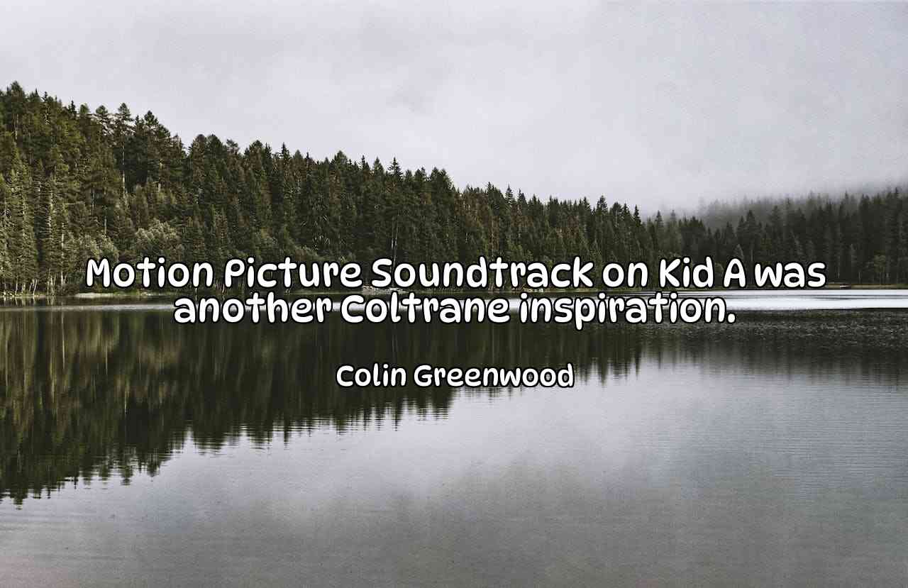 Motion Picture Soundtrack on Kid A was another Coltrane inspiration. - Colin Greenwood