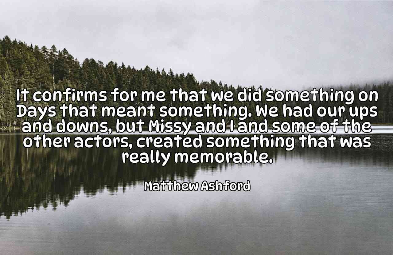 It confirms for me that we did something on Days that meant something. We had our ups and downs, but Missy and I and some of the other actors, created something that was really memorable. - Matthew Ashford