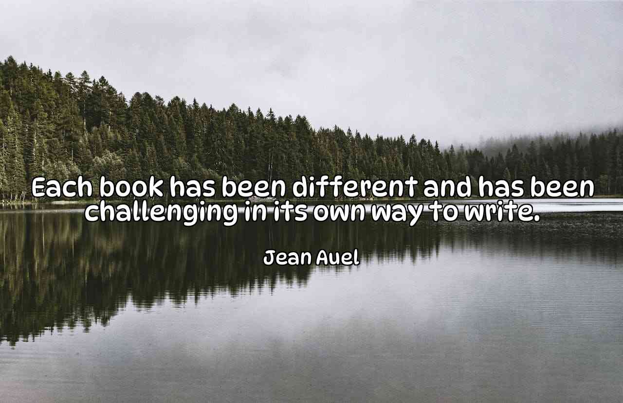 Each book has been different and has been challenging in its own way to write. - Jean Auel