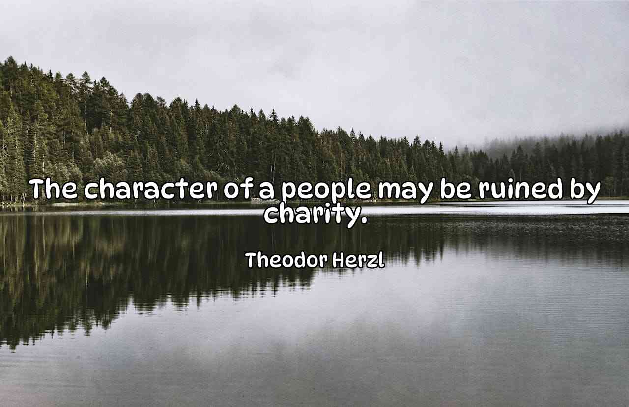 The character of a people may be ruined by charity. - Theodor Herzl