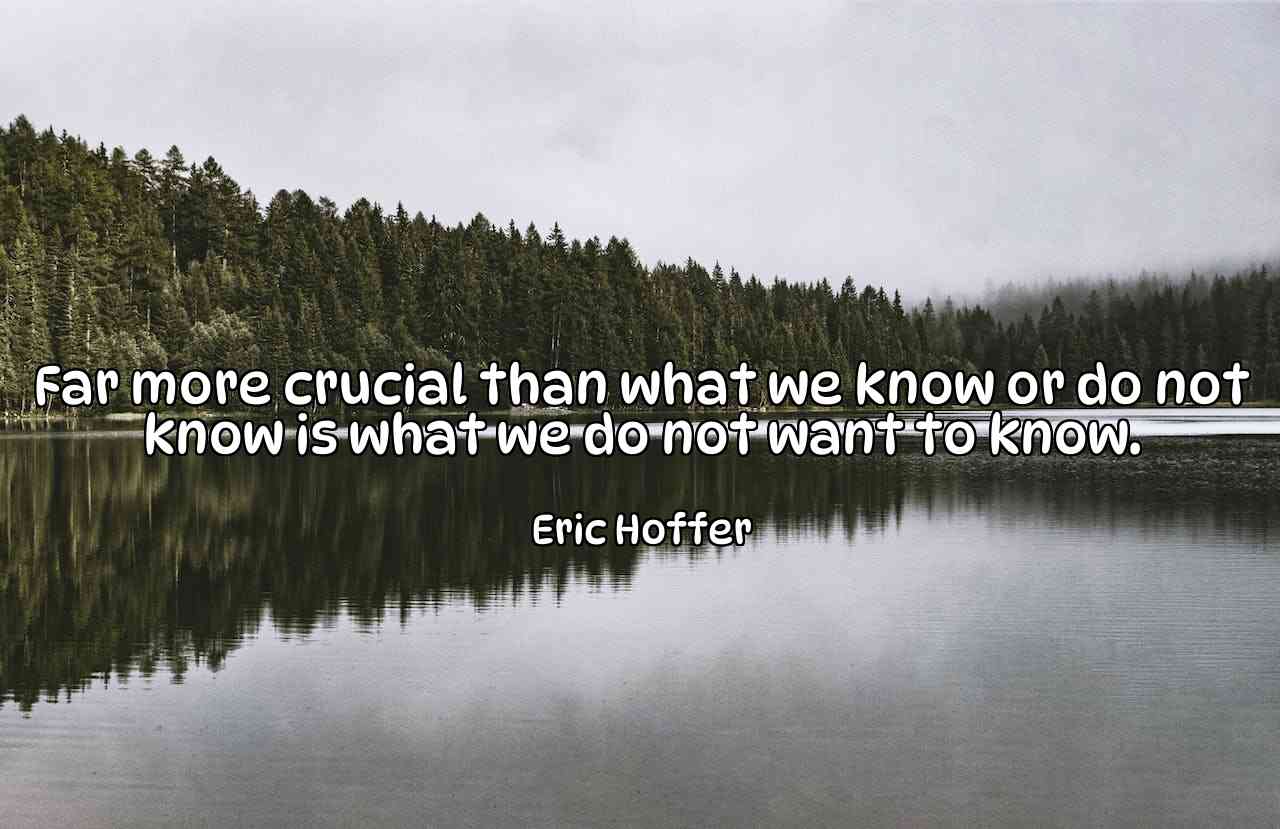 Far more crucial than what we know or do not know is what we do not want to know. - Eric Hoffer