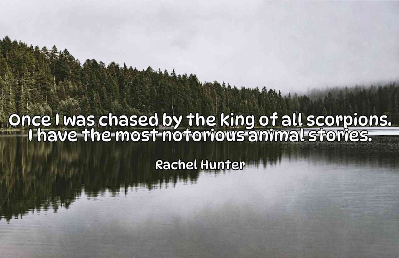 Once I was chased by the king of all scorpions. I have the most notorious animal stories. - Rachel Hunter