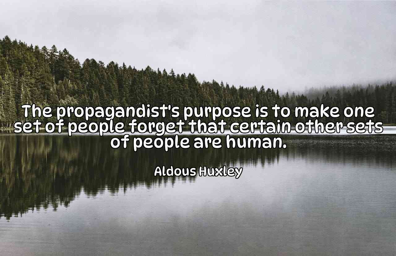 The propagandist's purpose is to make one set of people forget that certain other sets of people are human. - Aldous Huxley