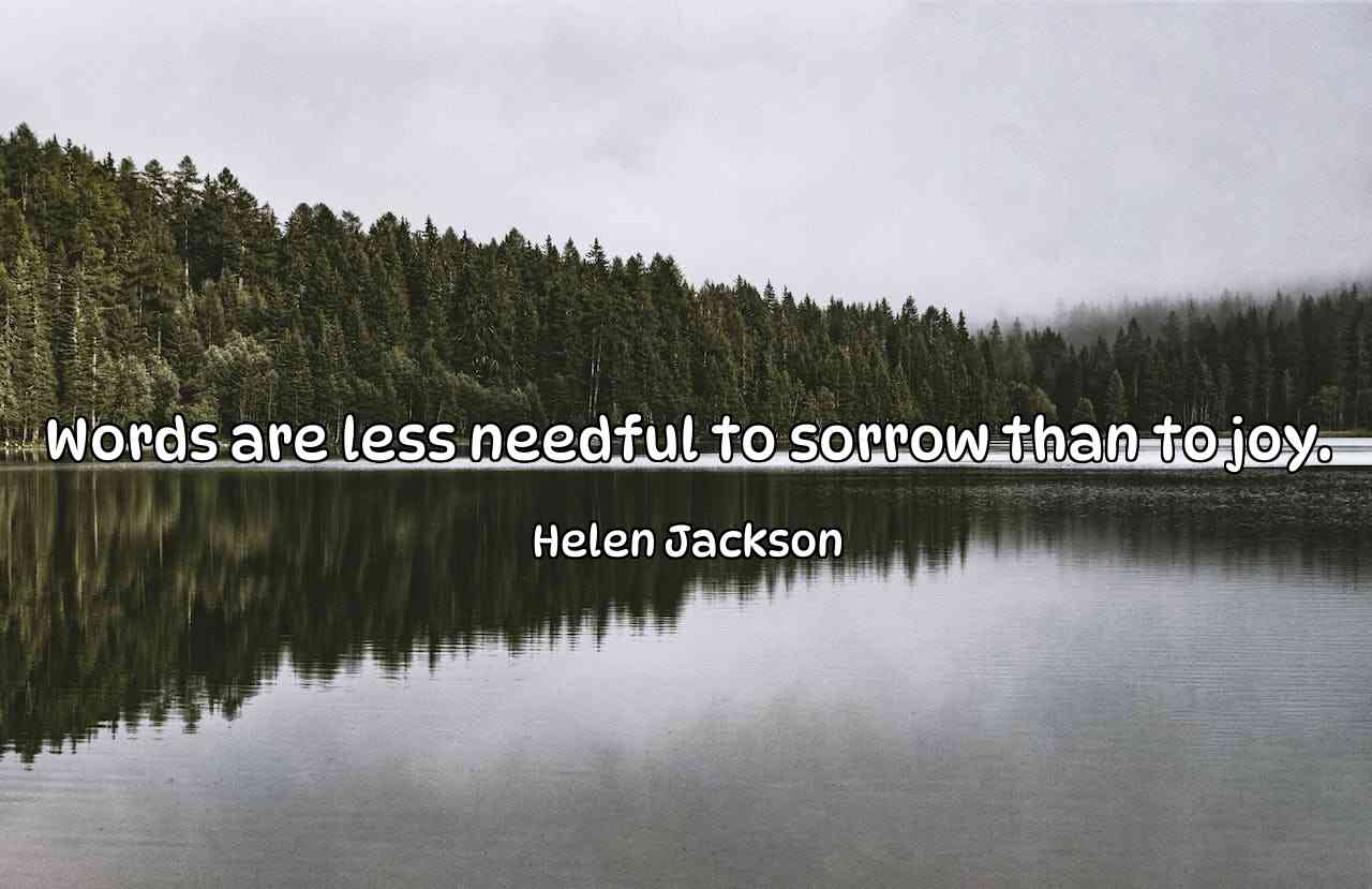 Words are less needful to sorrow than to joy. - Helen Jackson