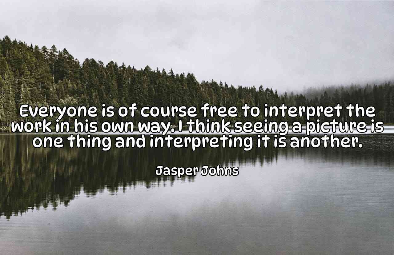 Everyone is of course free to interpret the work in his own way. I think seeing a picture is one thing and interpreting it is another. - Jasper Johns