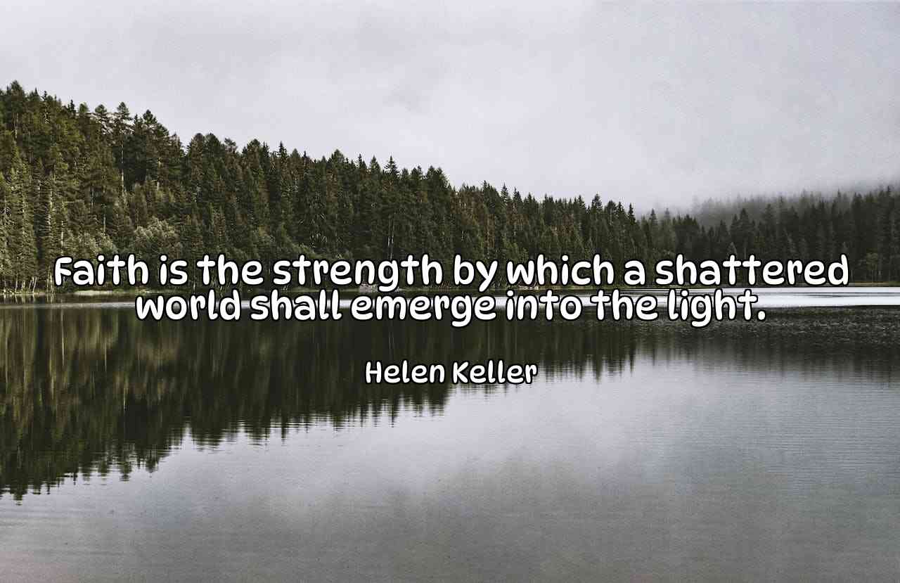 Faith is the strength by which a shattered world shall emerge into the light. - Helen Keller