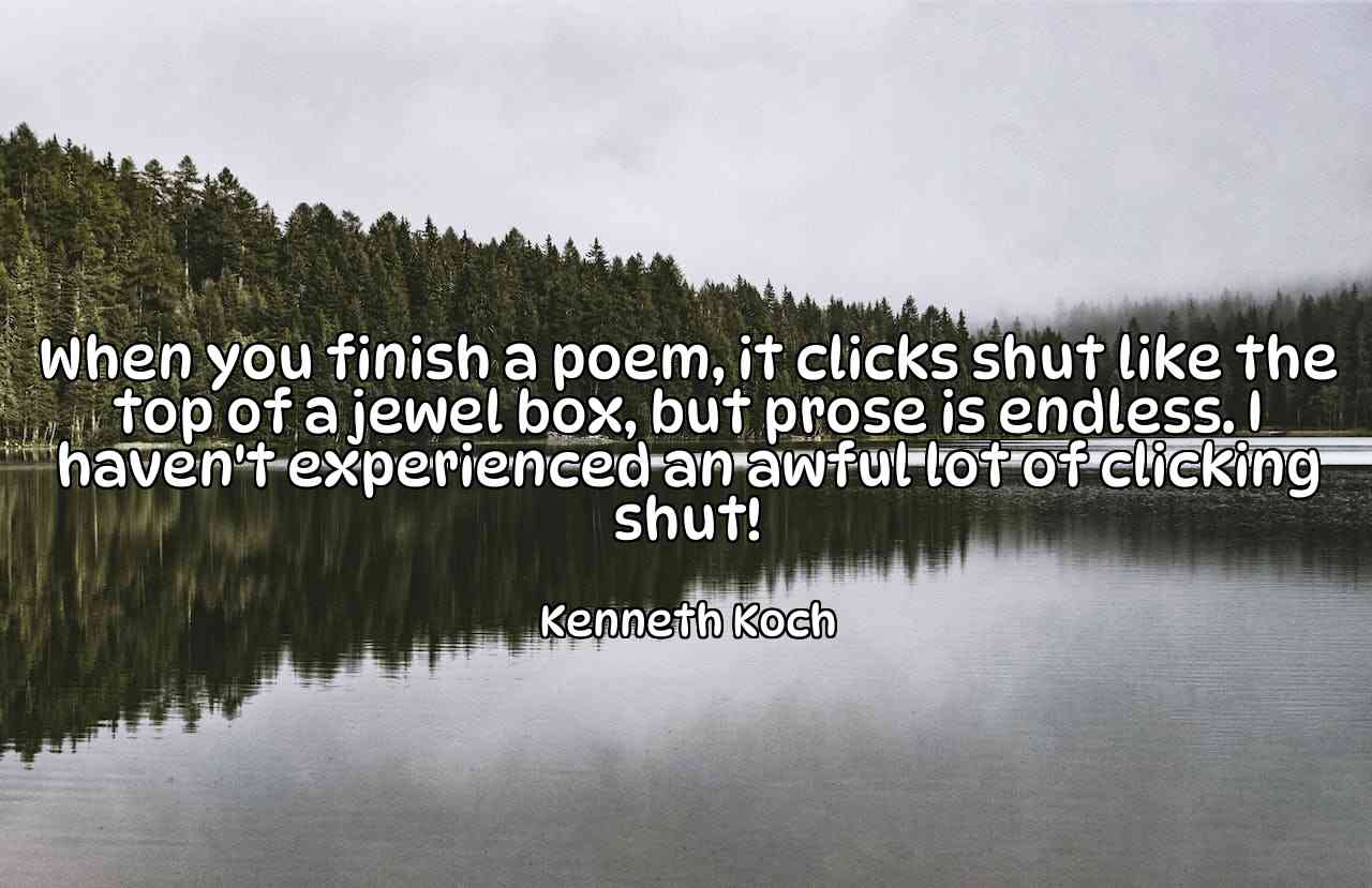 When you finish a poem, it clicks shut like the top of a jewel box, but prose is endless. I haven't experienced an awful lot of clicking shut! - Kenneth Koch