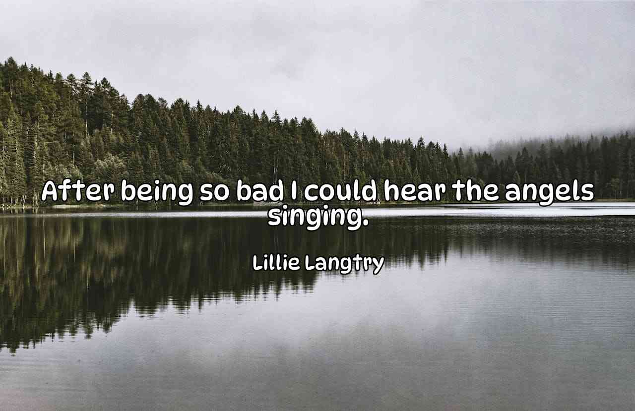 After being so bad I could hear the angels singing. - Lillie Langtry