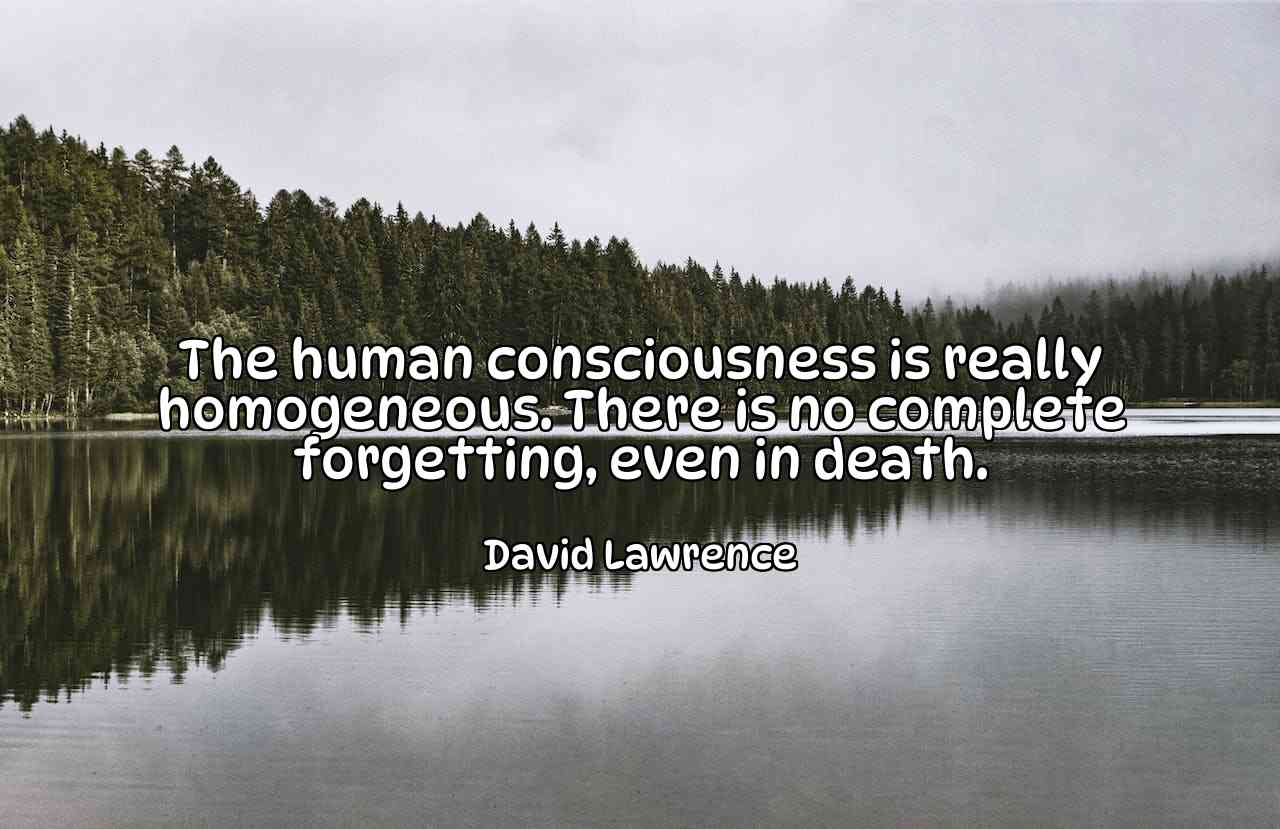 The human consciousness is really homogeneous. There is no complete forgetting, even in death. - David Lawrence