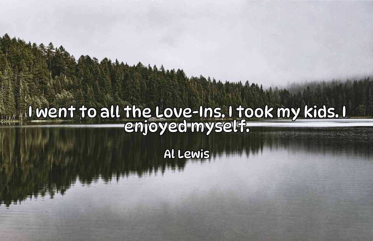 I went to all the Love-Ins. I took my kids. I enjoyed myself. - Al Lewis