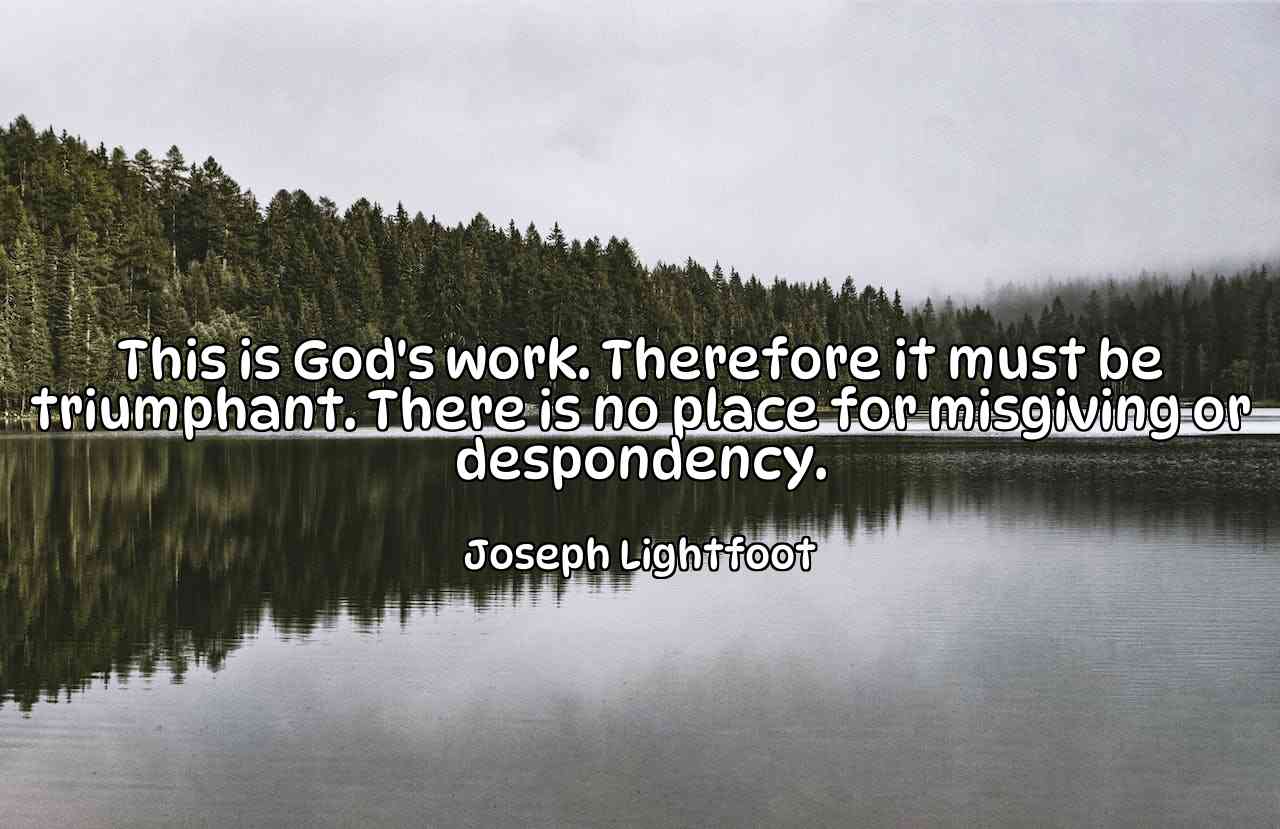 This is God's work. Therefore it must be triumphant. There is no place for misgiving or despondency. - Joseph Lightfoot