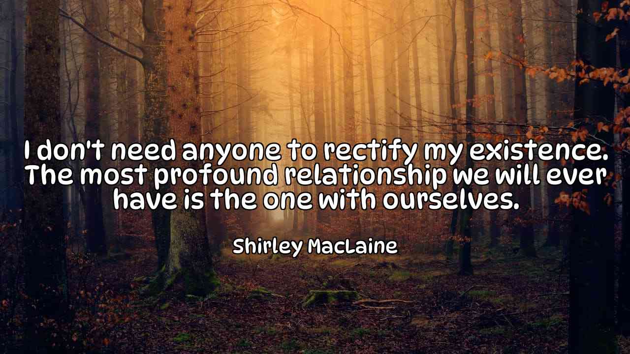 I don't need anyone to rectify my existence. The most profound relationship we will ever have is the one with ourselves. - Shirley MacLaine