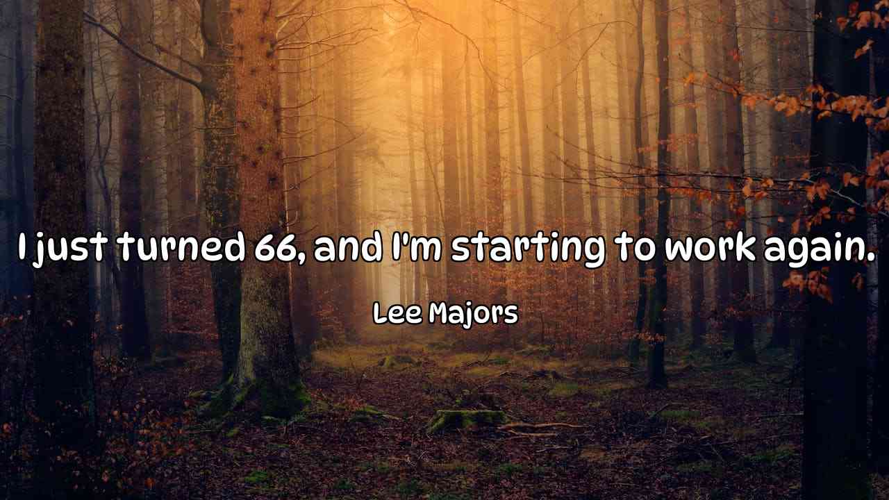 I just turned 66, and I'm starting to work again. - Lee Majors