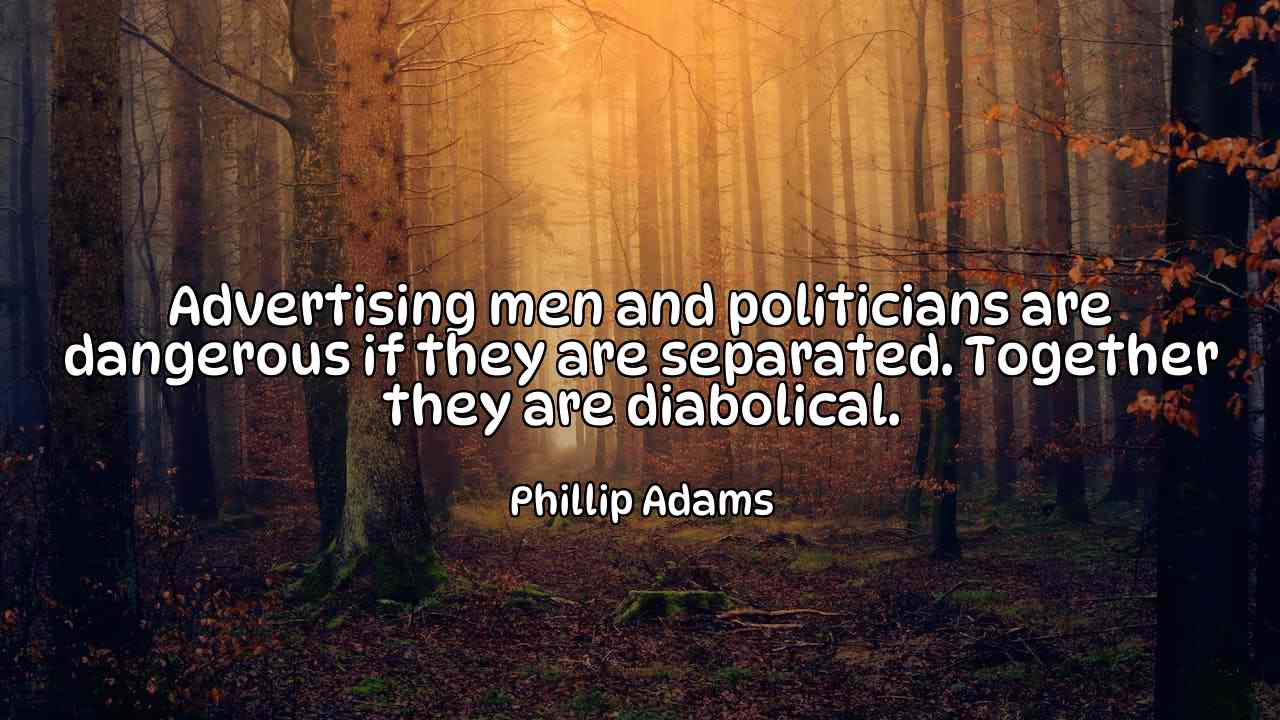 Advertising men and politicians are dangerous if they are separated. Together they are diabolical. - Phillip Adams