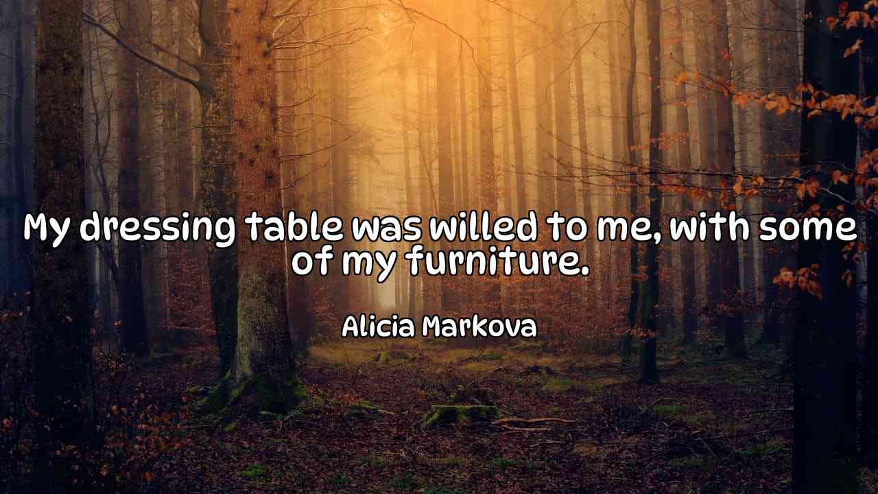 My dressing table was willed to me, with some of my furniture. - Alicia Markova