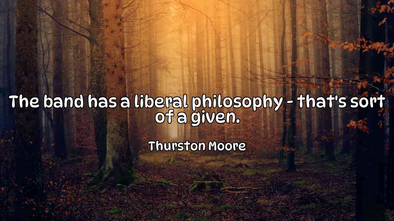 The band has a liberal philosophy - that's sort of a given. - Thurston Moore