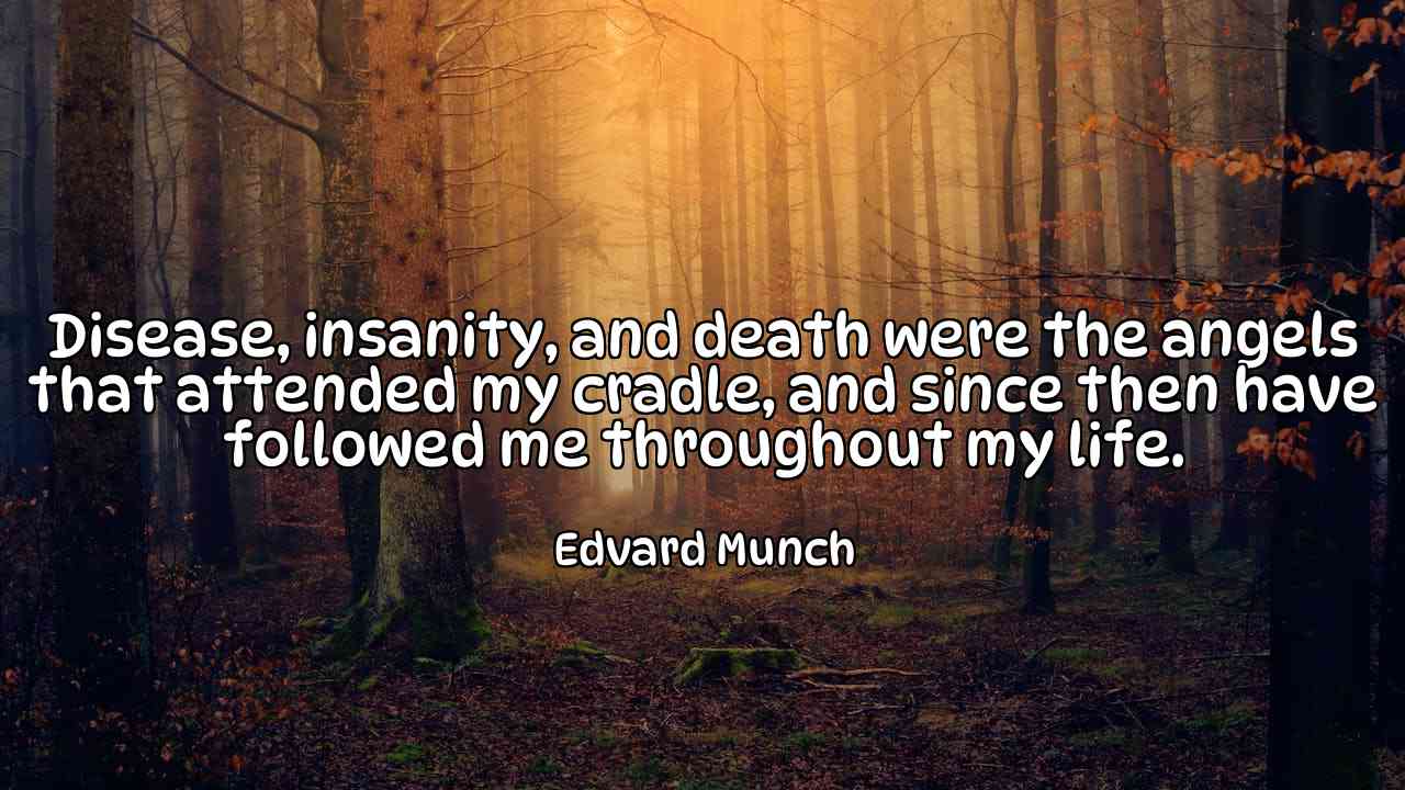 Disease, insanity, and death were the angels that attended my cradle, and since then have followed me throughout my life. - Edvard Munch