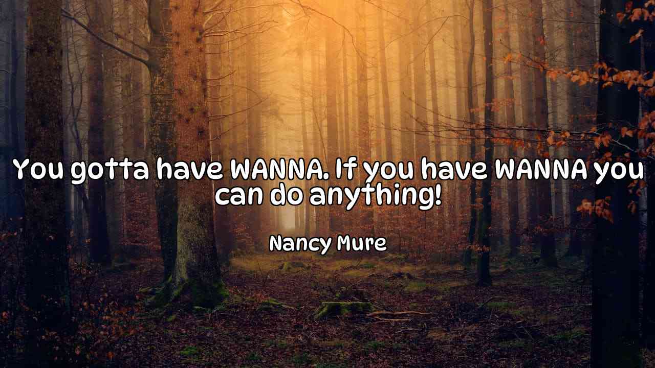 You gotta have WANNA. If you have WANNA you can do anything! - Nancy Mure