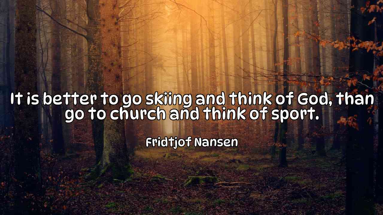 It is better to go skiing and think of God, than go to church and think of sport. - Fridtjof Nansen